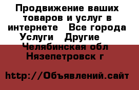 Продвижение ваших товаров и услуг в интернете - Все города Услуги » Другие   . Челябинская обл.,Нязепетровск г.